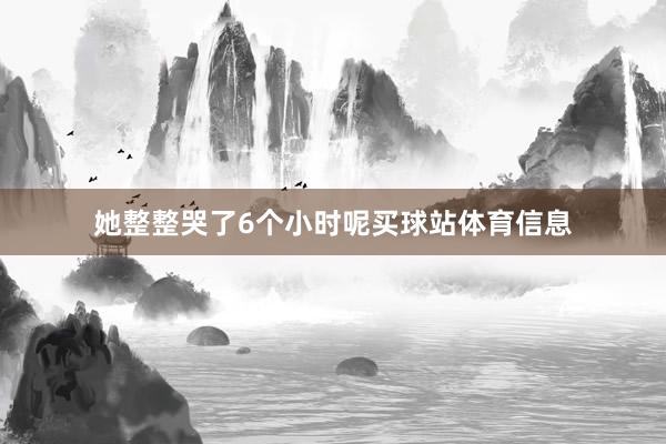 她整整哭了6个小时呢买球站体育信息