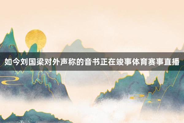 如今刘国梁对外声称的音书正在竣事体育赛事直播
