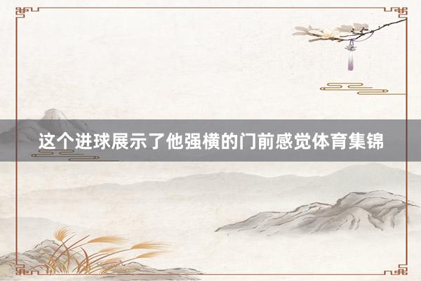 这个进球展示了他强横的门前感觉体育集锦