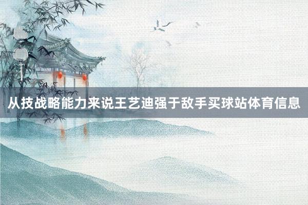 从技战略能力来说王艺迪强于敌手买球站体育信息