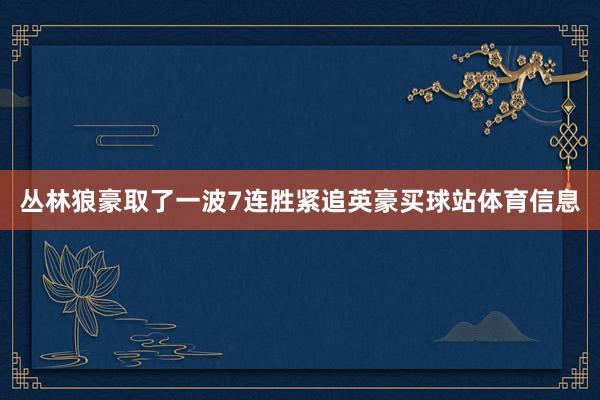 丛林狼豪取了一波7连胜紧追英豪买球站体育信息