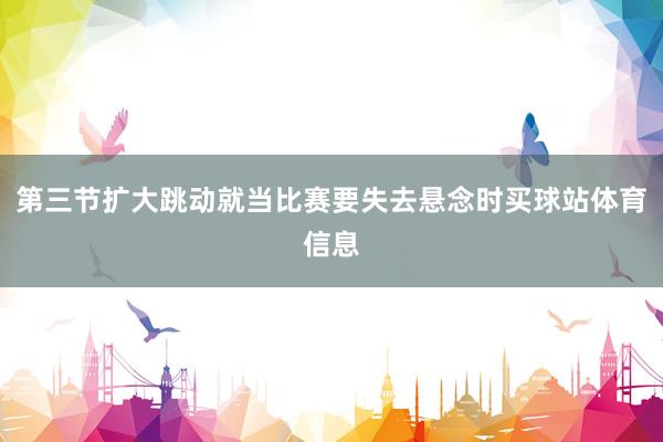 第三节扩大跳动就当比赛要失去悬念时买球站体育信息