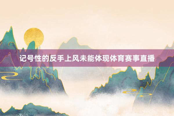 记号性的反手上风未能体现体育赛事直播
