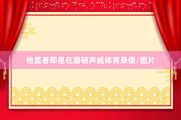 他显著即是在磨砺声威体育录像/图片
