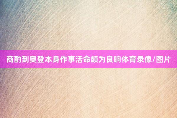 商酌到奥登本身作事活命颇为良晌体育录像/图片