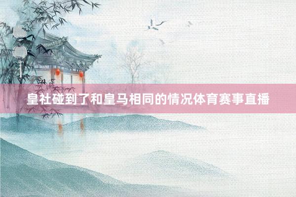 皇社碰到了和皇马相同的情况体育赛事直播