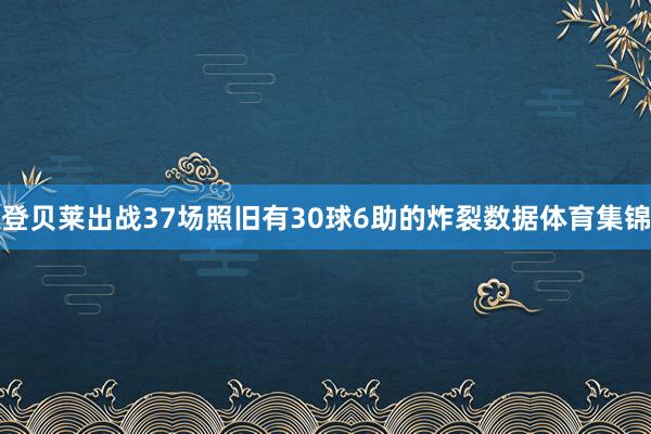 登贝莱出战37场照旧有30球6助的炸裂数据体育集锦