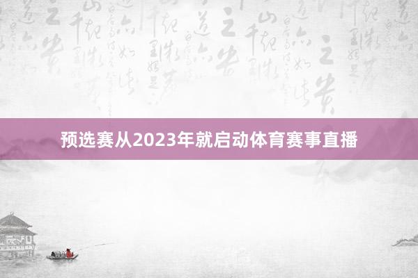 预选赛从2023年就启动体育赛事直播