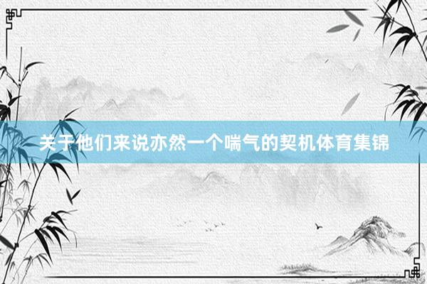 关于他们来说亦然一个喘气的契机体育集锦