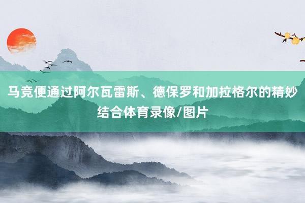 马竞便通过阿尔瓦雷斯、德保罗和加拉格尔的精妙结合体育录像/图片