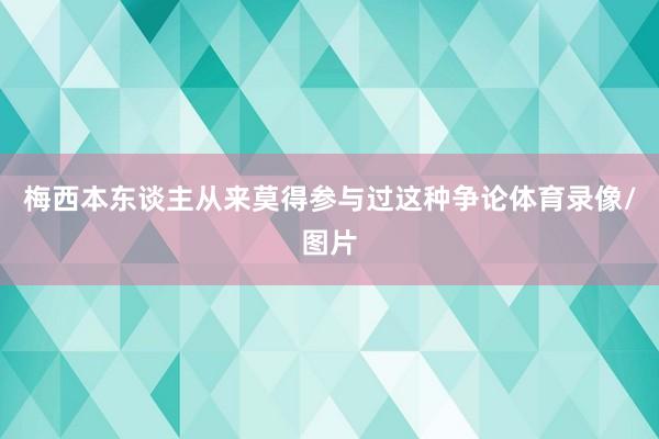 梅西本东谈主从来莫得参与过这种争论体育录像/图片