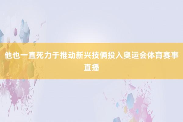 他也一直死力于推动新兴技俩投入奥运会体育赛事直播