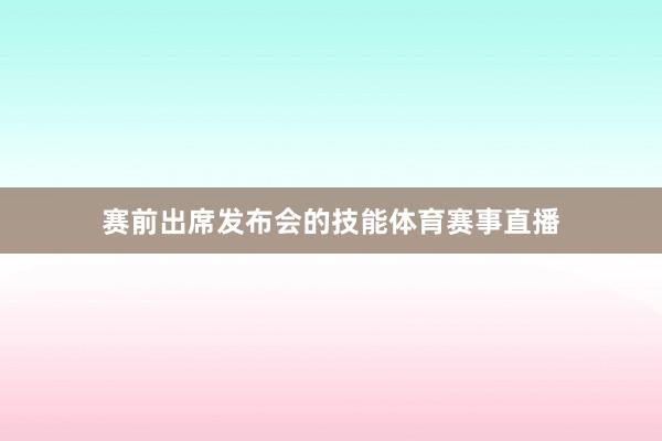 赛前出席发布会的技能体育赛事直播