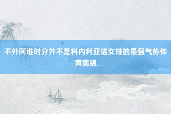 不外阿谁时分并不是科内利亚诺女排的最强气势体育集锦