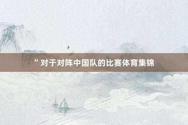 ”对于对阵中国队的比赛体育集锦