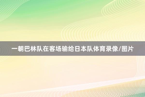 一朝巴林队在客场输给日本队体育录像/图片