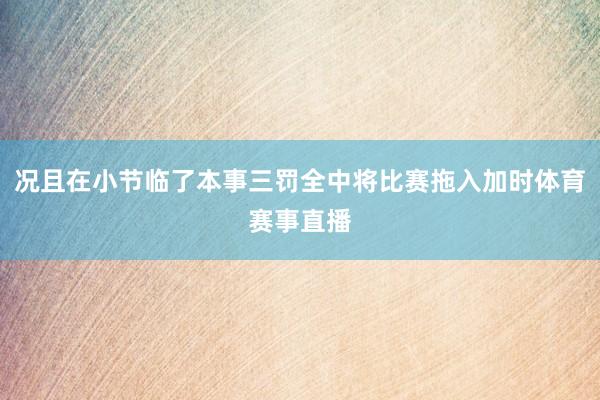 况且在小节临了本事三罚全中将比赛拖入加时体育赛事直播