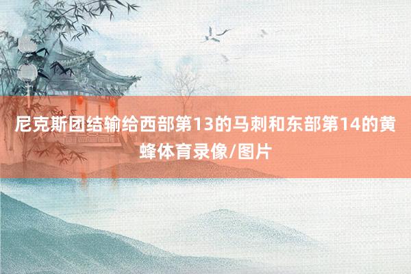 尼克斯团结输给西部第13的马刺和东部第14的黄蜂体育录像/图片