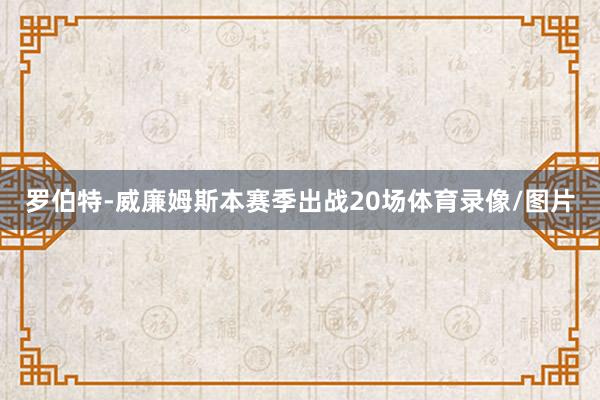 罗伯特-威廉姆斯本赛季出战20场体育录像/图片