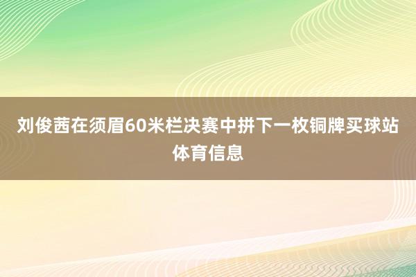 刘俊茜在须眉60米栏决赛中拼下一枚铜牌买球站体育信息
