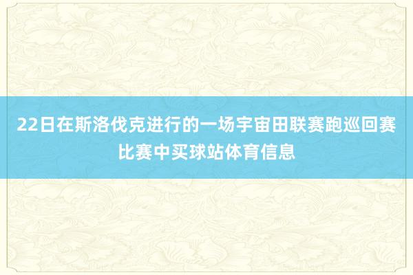 22日在斯洛伐克进行的一场宇宙田联赛跑巡回赛比赛中买球站体育信息