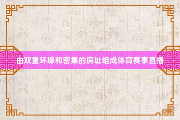 由双重环壕和密集的房址组成体育赛事直播
