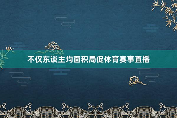 不仅东谈主均面积局促体育赛事直播
