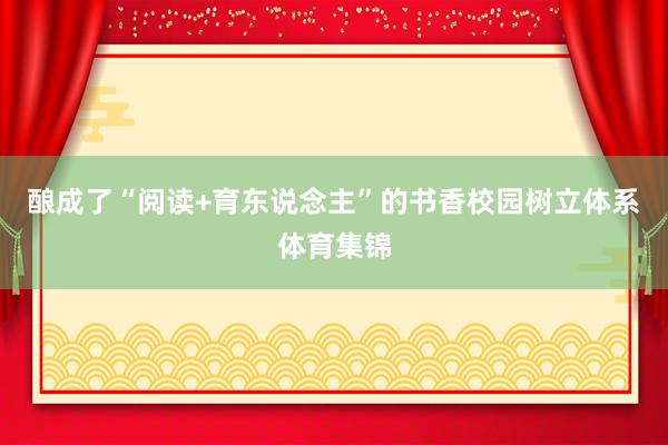 酿成了“阅读+育东说念主”的书香校园树立体系体育集锦