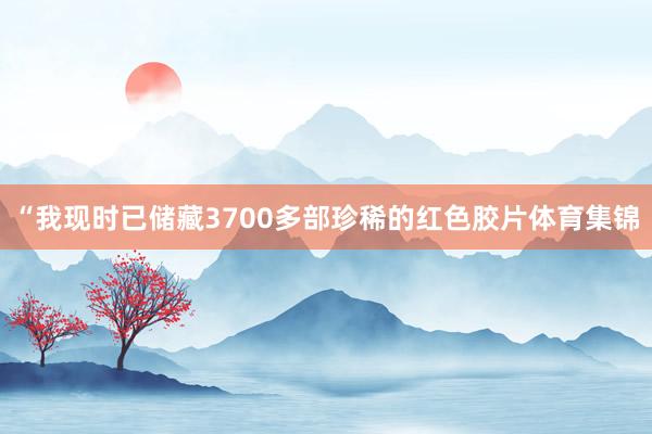 “我现时已储藏3700多部珍稀的红色胶片体育集锦