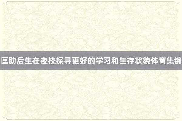 匡助后生在夜校探寻更好的学习和生存状貌体育集锦