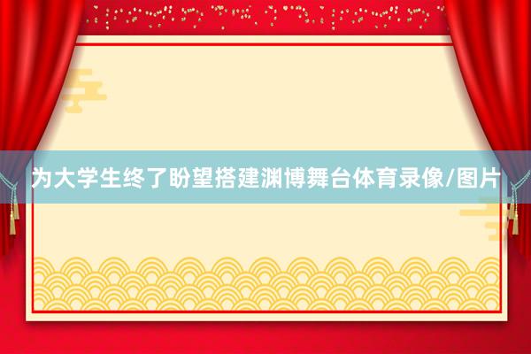 为大学生终了盼望搭建渊博舞台体育录像/图片