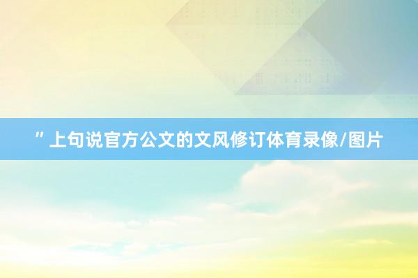 ”上句说官方公文的文风修订体育录像/图片