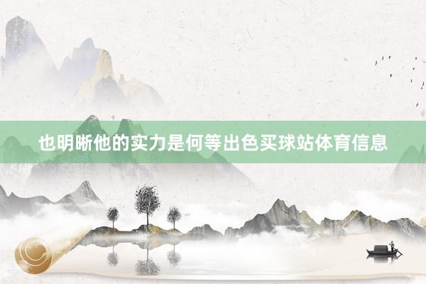 也明晰他的实力是何等出色买球站体育信息