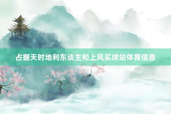 占据天时地利东谈主和上风买球站体育信息