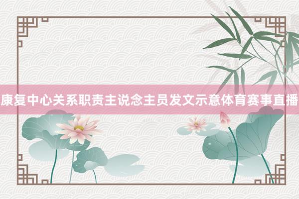 康复中心关系职责主说念主员发文示意体育赛事直播