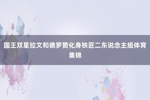 国王双星拉文和德罗赞化身铁匠二东说念主组体育集锦