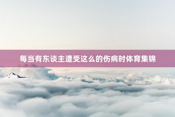 每当有东谈主遭受这么的伤病时体育集锦