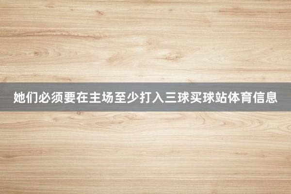 她们必须要在主场至少打入三球买球站体育信息