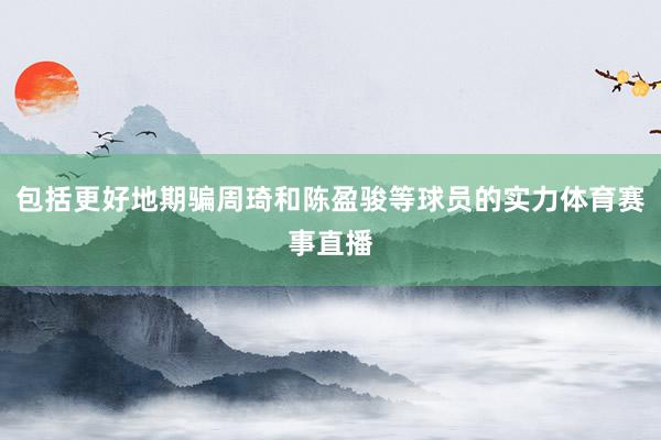 包括更好地期骗周琦和陈盈骏等球员的实力体育赛事直播