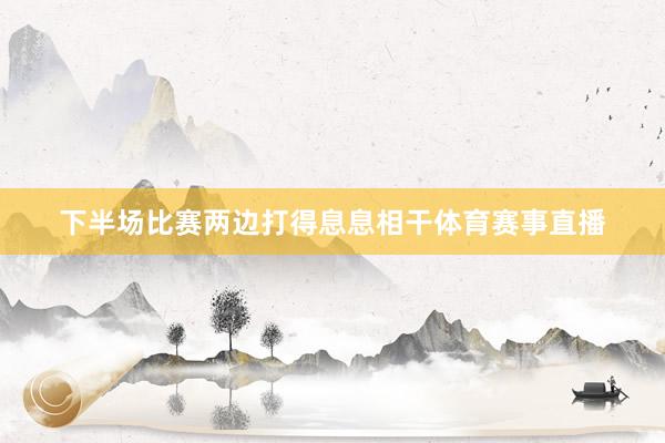 下半场比赛两边打得息息相干体育赛事直播