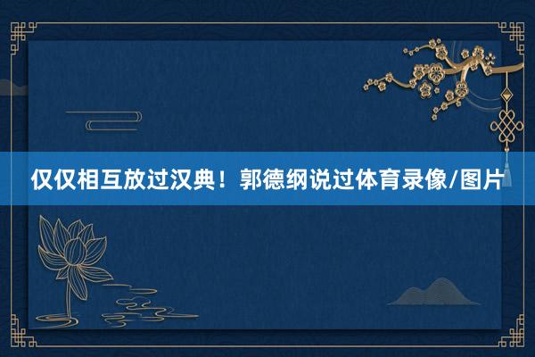 仅仅相互放过汉典！郭德纲说过体育录像/图片