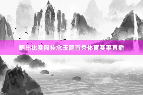 晒出比赛照挂念玉昆首秀体育赛事直播