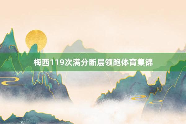 梅西119次满分断层领跑体育集锦