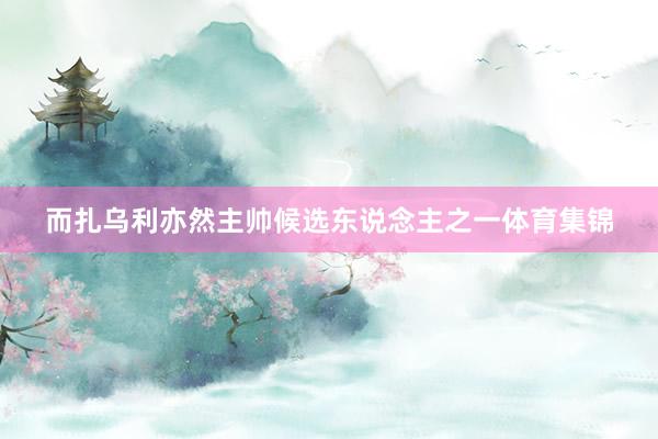 而扎乌利亦然主帅候选东说念主之一体育集锦