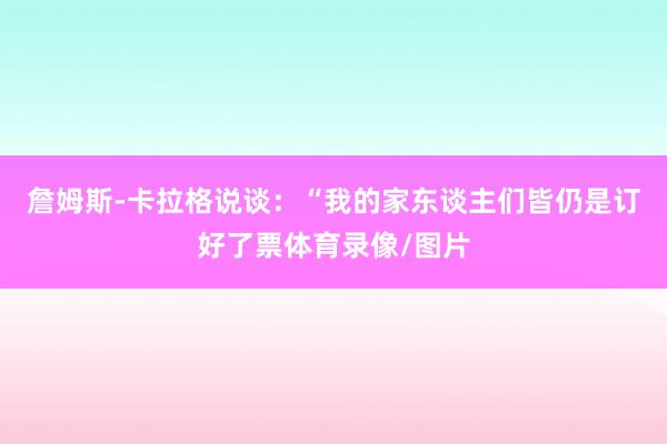 詹姆斯-卡拉格说谈：“我的家东谈主们皆仍是订好了票体育录像/图片