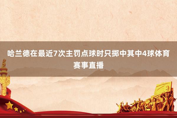 哈兰德在最近7次主罚点球时只掷中其中4球体育赛事直播