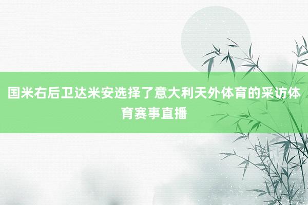 国米右后卫达米安选择了意大利天外体育的采访体育赛事直播