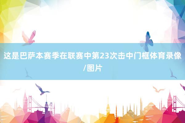 这是巴萨本赛季在联赛中第23次击中门框体育录像/图片