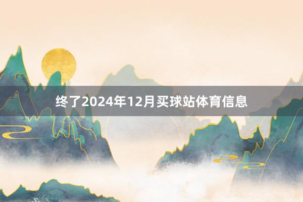 终了2024年12月买球站体育信息