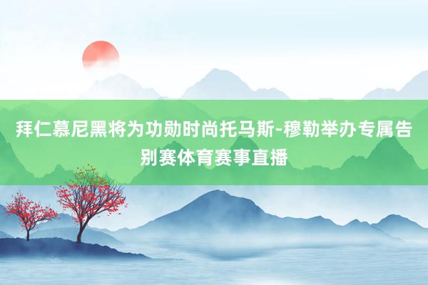 拜仁慕尼黑将为功勋时尚托马斯-穆勒举办专属告别赛体育赛事直播